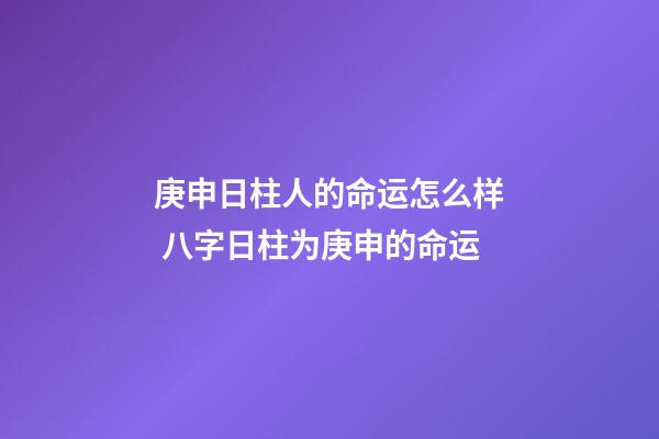 庚申日柱人的命运怎么样 八字日柱为庚申的命运-第1张-观点-玄机派